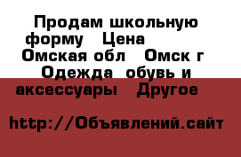 Продам школьную форму › Цена ­ 1 500 - Омская обл., Омск г. Одежда, обувь и аксессуары » Другое   